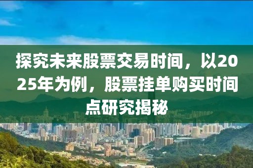探究未來股票交易時(shí)間，以2025年為例，股票掛單購買時(shí)間點(diǎn)研究揭秘