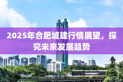2025年合肥城建行情展望，探究未來(lái)發(fā)展趨勢(shì)