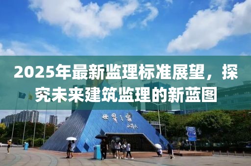 2025年最新監(jiān)理標(biāo)準(zhǔn)展望，探究未來(lái)建筑監(jiān)理的新藍(lán)圖