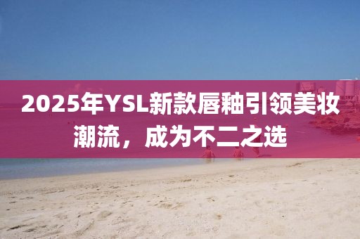 2025年YSL新款唇釉引領(lǐng)美妝潮流，成為不二之選