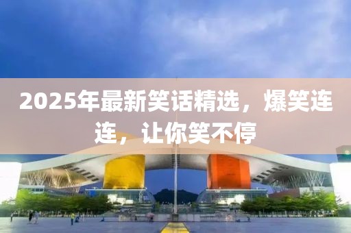 2025年最新笑話精選，爆笑連連，讓你笑不停