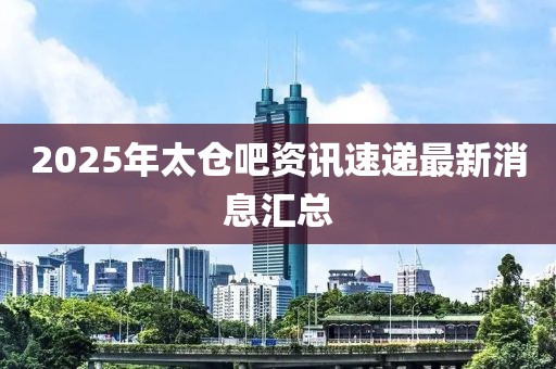 2025年太倉(cāng)吧資訊速遞最新消息匯總