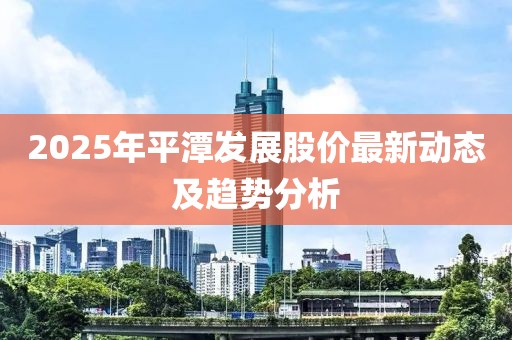2025年平潭發(fā)展股價最新動態(tài)及趨勢分析