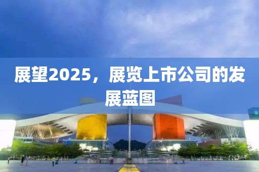 展望2025，展覽上市公司的發(fā)展藍圖