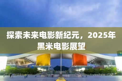 探索未來電影新紀元，2025年黑米電影展望
