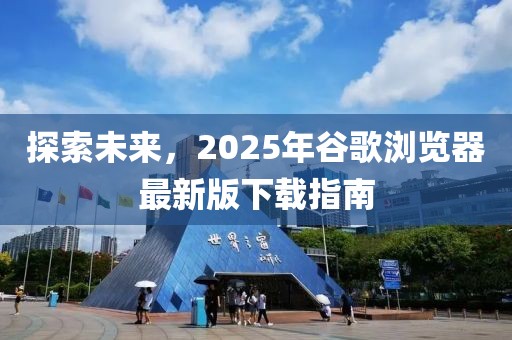 探索未來，2025年谷歌瀏覽器最新版下載指南