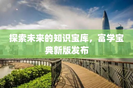 探索未來(lái)的知識(shí)寶庫(kù)，富學(xué)寶典新版發(fā)布