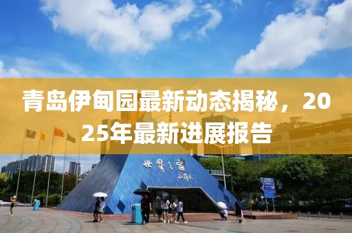 青島伊甸園最新動態(tài)揭秘，2025年最新進展報告
