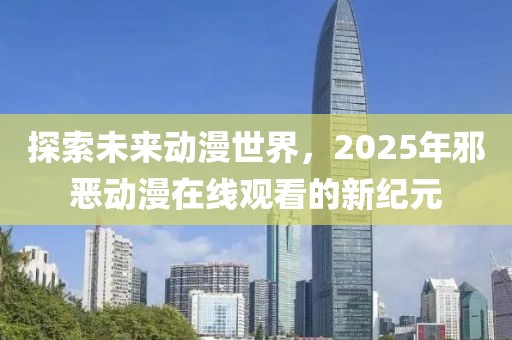 探索未來動(dòng)漫世界，2025年邪惡動(dòng)漫在線觀看的新紀(jì)元