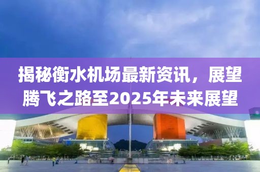 揭秘衡水機場最新資訊，展望騰飛之路至2025年未來展望