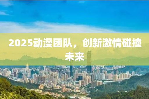 2025動(dòng)漫團(tuán)隊(duì)，創(chuàng)新激情碰撞未來
