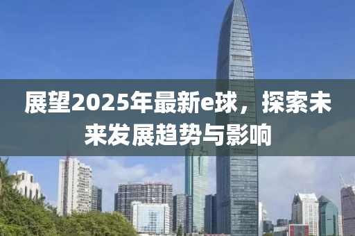展望2025年最新e球，探索未來發(fā)展趨勢與影響