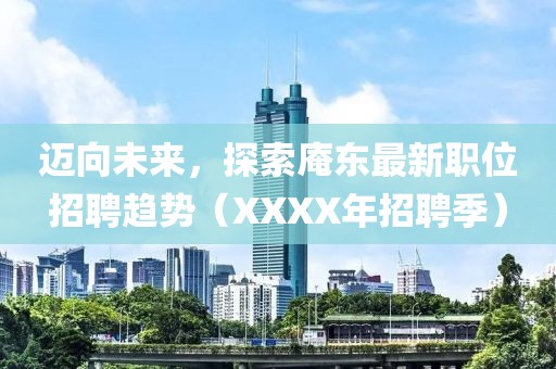 邁向未來，探索庵東最新職位招聘趨勢（XXXX年招聘季）