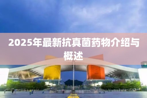2025年最新抗真菌藥物介紹與概述