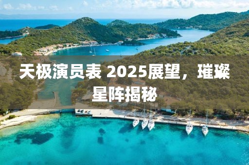 天極演員表 2025展望，璀璨星陣揭秘