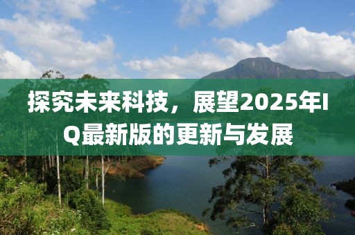 探究未來(lái)科技，展望2025年IQ最新版的更新與發(fā)展