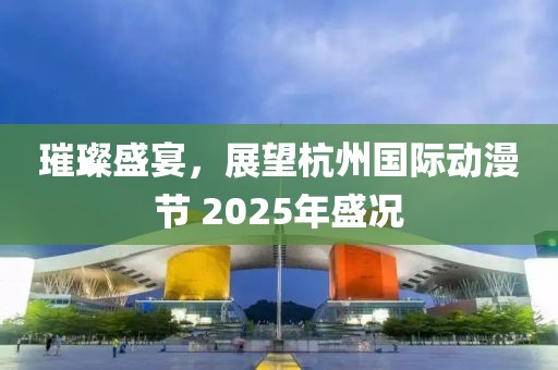 璀璨盛宴，展望杭州國(guó)際動(dòng)漫節(jié) 2025年盛況