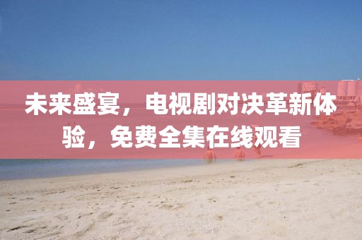 未來盛宴，電視劇對決革新體驗(yàn)，免費(fèi)全集在線觀看