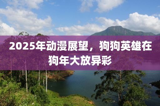 2025年動漫展望，狗狗英雄在狗年大放異彩