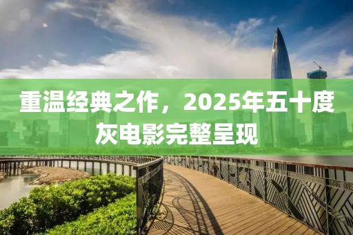 重溫經(jīng)典之作，2025年五十度灰電影完整呈現(xiàn)