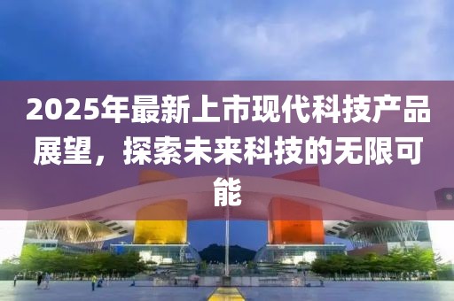 2025年最新上市現(xiàn)代科技產(chǎn)品展望，探索未來科技的無限可能