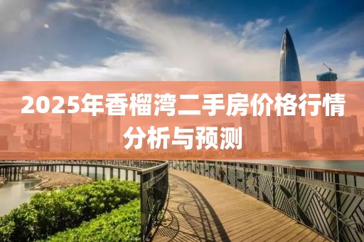 2025年香榴灣二手房?jī)r(jià)格行情分析與預(yù)測(cè)