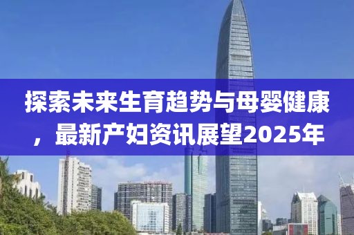 探索未來生育趨勢(shì)與母嬰健康，最新產(chǎn)婦資訊展望2025年