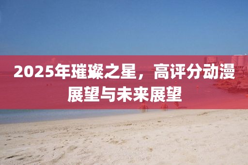 2025年璀璨之星，高評(píng)分動(dòng)漫展望與未來展望