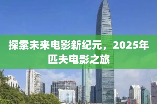 探索未來電影新紀(jì)元，2025年匹夫電影之旅