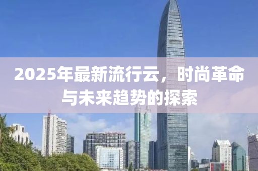 2025年最新流行云，時(shí)尚革命與未來(lái)趨勢(shì)的探索