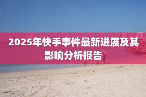 2025年快手事件最新進(jìn)展及其影響分析報(bào)告