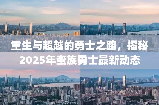 重生與超越的勇士之路，揭秘2025年蠻族勇士最新動態(tài)