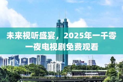 未來視聽盛宴，2025年一千零一夜電視劇免費(fèi)觀看