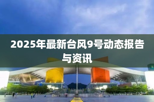 2025年最新臺(tái)風(fēng)9號(hào)動(dòng)態(tài)報(bào)告與資訊
