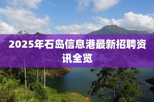2025年石島信息港最新招聘資訊全覽