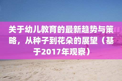 關(guān)于幼兒教育的最新趨勢(shì)與策略，從種子到花朵的展望（基于2017年觀察）