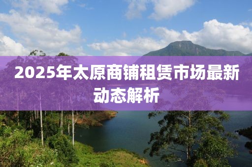 2025年太原商鋪?zhàn)赓U市場(chǎng)最新動(dòng)態(tài)解析