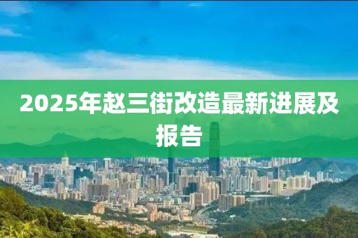 2025年趙三街改造最新進(jìn)展及報(bào)告