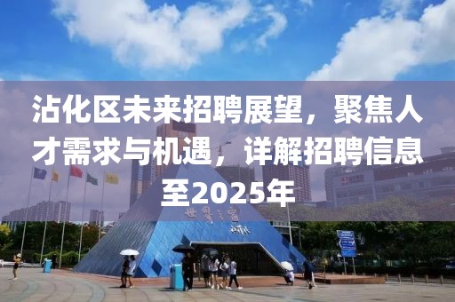 沾化區(qū)未來招聘展望，聚焦人才需求與機遇，詳解招聘信息至2025年