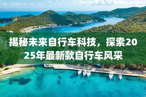 揭秘未來(lái)自行車(chē)科技，探索2025年最新款自行車(chē)風(fēng)采