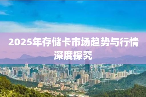 2025年存儲卡市場趨勢與行情深度探究