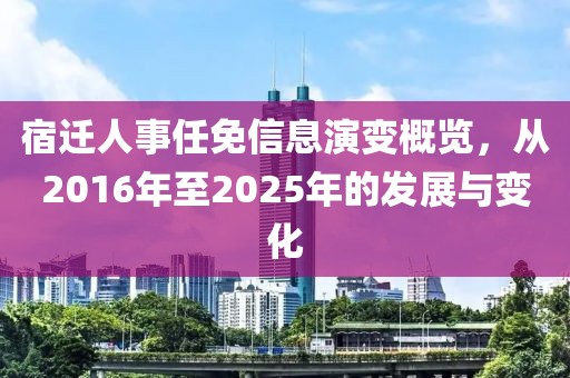 宿遷人事任免信息演變概覽，從2016年至2025年的發(fā)展與變化