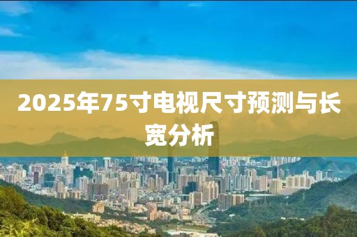2025年75寸電視尺寸預(yù)測與長寬分析