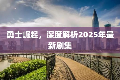 勇士崛起，深度解析2025年最新劇集