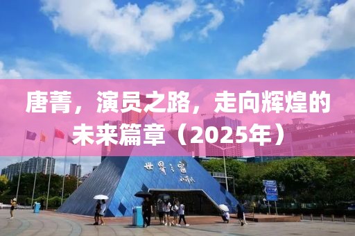 唐菁，演員之路，走向輝煌的未來篇章（2025年）