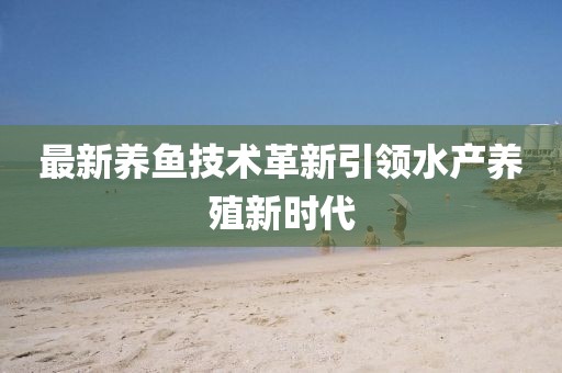 最新養(yǎng)魚技術革新引領水產(chǎn)養(yǎng)殖新時代