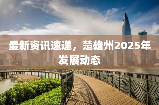 最新資訊速遞，楚雄州2025年發(fā)展動態(tài)