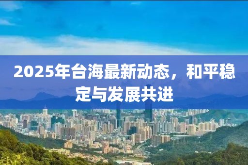 2025年臺(tái)海最新動(dòng)態(tài)，和平穩(wěn)定與發(fā)展共進(jìn)