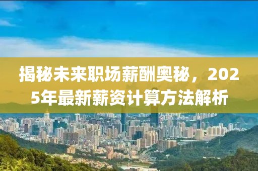 揭秘未來職場薪酬奧秘，2025年最新薪資計算方法解析