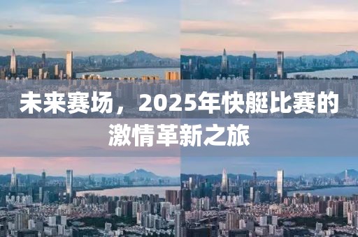 未來賽場，2025年快艇比賽的激情革新之旅